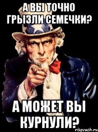 а вы точно грызли семечки? а может вы курнули?