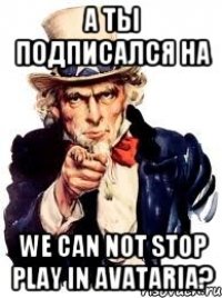 а ты подписался на we can not stop play in avataria?