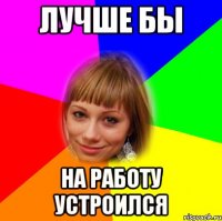 лучше бы на работу устроился