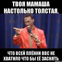 твоя мамаша настолько толстая, что всей плёнки ввс не хватило что бы её заснять
