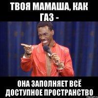 твоя мамаша, как газ - она заполняет всё доступное пространство