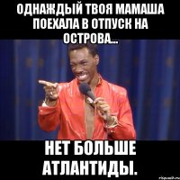 однаждый твоя мамаша поехала в отпуск на острова... нет больше атлантиды.