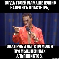 когда твоей мамаше нужно налепить пластырь, она прибегает к помощи промышленных альпинистов.