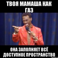твоя мамаша как газ она заполняет всё доступное пространство