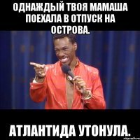 однаждый твоя мамаша поехала в отпуск на острова. атлантида утонула.