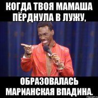 когда твоя мамаша пёрднула в лужу, образовалась марианская впадина.