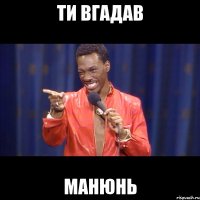 ти вгадав манюнь