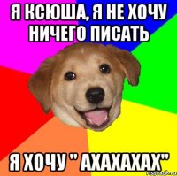 я ксюша, я не хочу ничего писать я хочу " ахахахах"