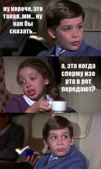 ну короче, это такая..мм... ну как бы сказать... а, это когда сперму изо рта в рот передают? 