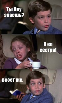 Ты Яну знаешь? Я ее сестра! везет же.