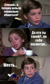 Слушай... а почему нельзя нормально общаться? Да кто ты такой?.. на себя посмотри... Жесть...