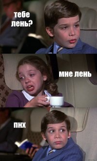 тебе лень? мне лень пнх