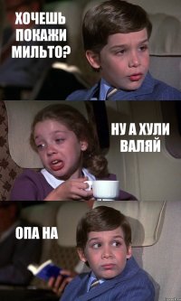 ХОЧЕШЬ ПОКАЖИ МИЛЬТО? НУ А ХУЛИ ВАЛЯЙ ОПА НА