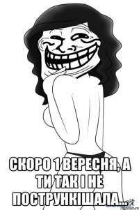  скоро 1 вересня, а ти так і не пострункішала...