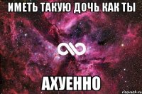 иметь такую дочь как ты ахуенно