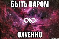 быть варом охуенно