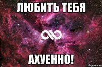 любить тебя ахуенно!