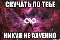 скучать по тебе нихуя не ахуенно