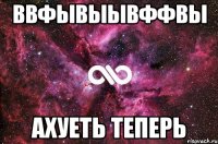 ввфывыывффвы ахуеть теперь