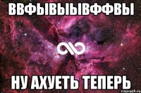 ввфывыывффвы ну ахуеть теперь