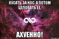 кусать за нос, а потом целовать её, ахуенно!