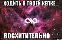 ходить в твоей кепке... восхитительно *_*