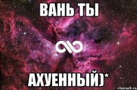 вань ты ахуенный)*