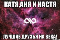 катя,аня и настя лучшие друзья на века!