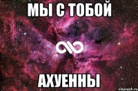 мы с тобой ахуенны