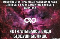 много не стоит грузиться, на левых не надо злиться. в жизни самому можно всего добиться идти, улыбаясь, видя бездушные лица.