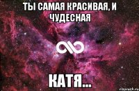 ты самая красивая, и чудесная катя...