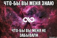 что-бы вы меня знаю что-бы вы меня не забывали