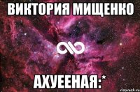 виктория мищенко ахуееная:*