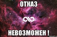 отказ невозможен !