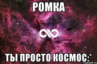 ромка ты просто космос:*