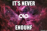 it's never enouhf