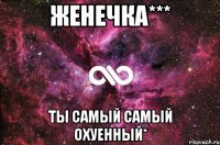 женечка*** ты самый самый охуенный*