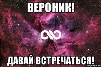 вероник! давай встречаться!