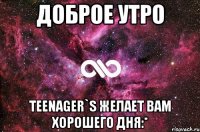 доброе утро teenager`s желает вам хорошего дня:*