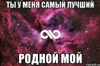 ты у меня самый лучший родной мой