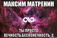 максим матренин ты просто вечность,бесконечность :з