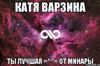 катя варзина ты лучшая =^^= от минары