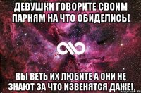 девушки говорите своим парням на что обиделись! вы веть их любите а они не знают за что извенятся даже!