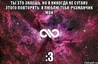 ты это знаешь. но я никогда не сутану этого повторять: я люблю тебя, рузманчик мой :з