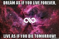 dream as if you live forever, live as if you die tomorrow!