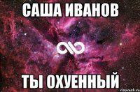 саша иванов ты охуенный