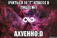 учиться 10 "г" классе в лицее №1 ахуенно:d