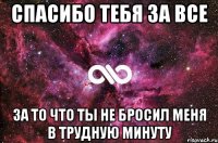 спасибо тебя за все за то что ты не бросил меня в трудную минуту