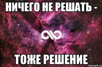 ничего не решать - тоже решение