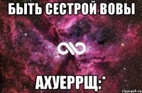 быть сестрой вовы ахуеррщ:*